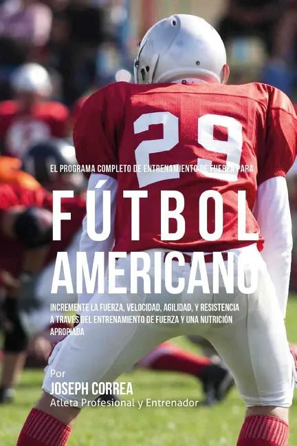 El Programa Completo de Entrenamiento de Fuerza para Futbol Americano: Incremente la fuerza, velocidad, agilidad, y resistencia a traves del entrenami - Paperback