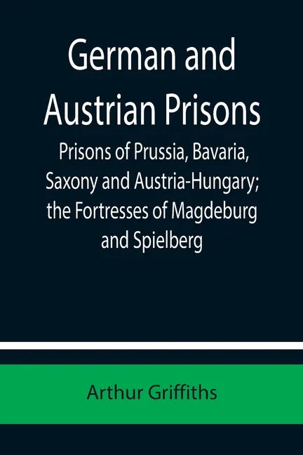 German and Austrian Prisons; Prisons of Prussia, Bavaria, Saxony and Austria-Hungary; the Fortresses of Magdeburg and Spielberg - Paperback