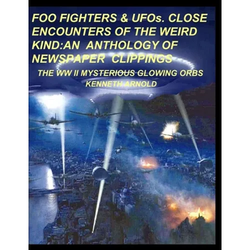 FOO FIGHTERS & UFOs. CLOSE ENCOUNTERS OF THE WEIRD KIND: An Anthology of Newspaper Clippings: The WWII Mysterious Glowing Orbs - Paperback