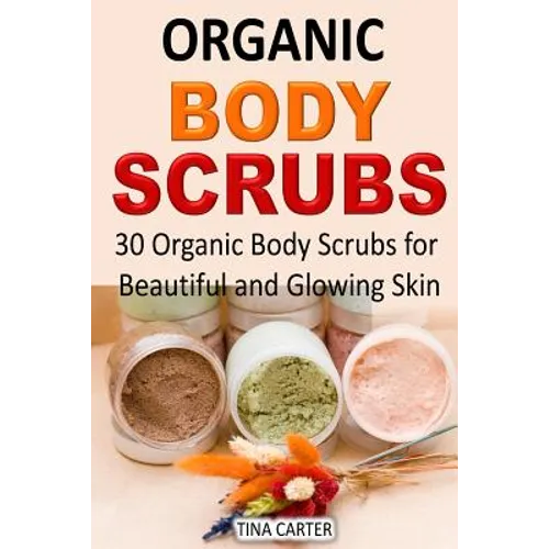 Organic Body Scrubs: 30 Organic Body Scrubs for Beautiful and Glowing Skin - Paperback