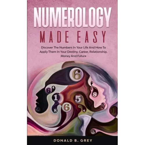Numerology Made Easy: Discover The Numbers In Your Life And How To Apply Them In Your Destiny, Career, Relationship, Money And Future - Paperback