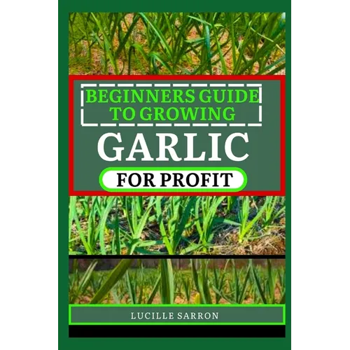 Beginners Guide to Garlic for Profit: Elevate Your Garlic Growing Game with In-Depth Insights into the Life Cycle, Pest Management, and Post-Harvest H - Paperback