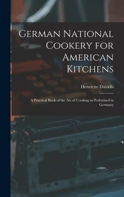 German National Cookery for American Kitchens: A Practical Book of the art of Cooking as Performed in Germany - Hardcover