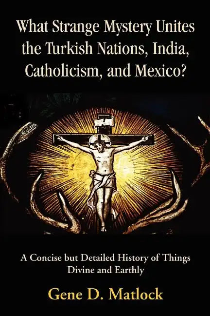 What Strange Mystery Unites the Turkish Nations, India, Catholicism, and Mexico?: A Concise But Detailed History of Things Divine and Earthly - Paperback