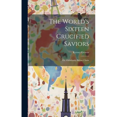 The World's Sixteen Crucified Saviors: Or, Christianity Before Christ - Hardcover