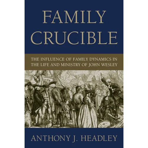 Family Crucible: The Influence of Family Dynamics in the Life and Ministry of John Wesley - Hardcover