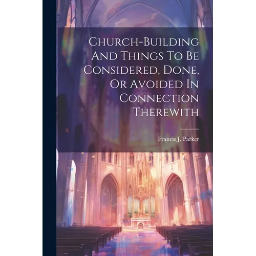 Church-building And Things To Be Considered, Done, Or Avoided In Connection Therewith - Paperback