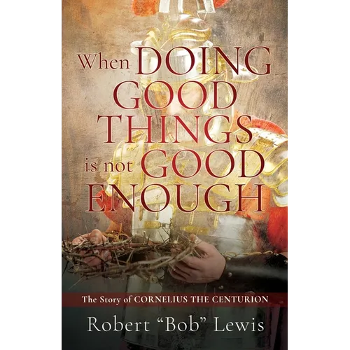 When DOING GOOD THINGS is not GOOD ENOUGH: The Story of CORNELIUS THE CENTURION - Paperback