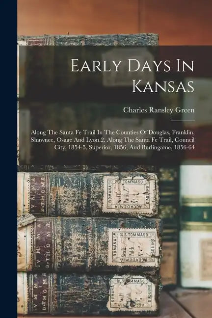 Early Days In Kansas: Along The Santa Fe Trail In The Counties Of Douglas, Franklin, Shawnee, Osage And Lyon.2. Along The Santa Fe Trail, Co - Paperback