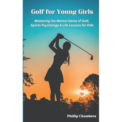 Golf For Young Girls: Mastering the Mental Game of Golf, Sports Psychology & Life Lessons for Kids - Paperback