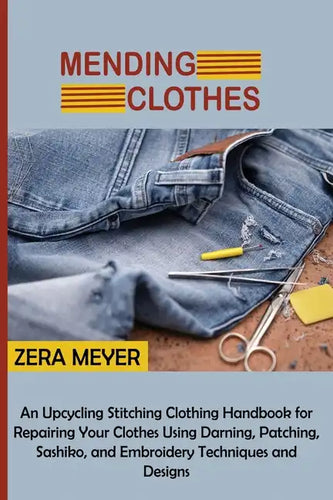 Mending Clothes: An Upcycling Stitching Clothing Handbook for Repairing Your Clothes Using Darning, Patching, Sashiko, and Embroidery Techniques and D - Paperback