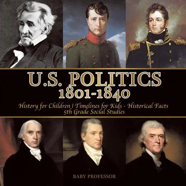 U.S. Politics 1801-1840 - History for Children Timelines for Kids - Historical Facts 5th Grade Social Studies - Paperback