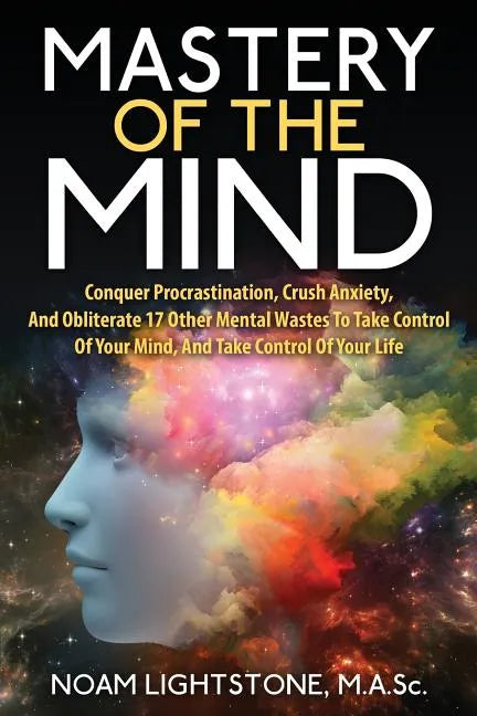 Mastery of the Mind: Conquer Procrastination, Crush Anxiety, and Obliterate 17 Other Mental Wastes to Take Control of Your Mind, and Take C - Paperback