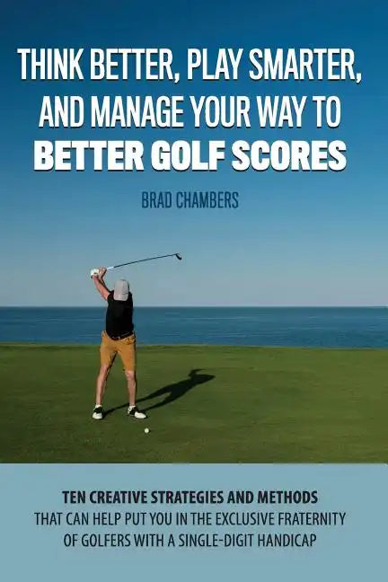 Think Better, Play Smarter, and Manage Your Way to Better Golf Scores: Ten creative strategies and methods that can help put you in the exclusive frat - Paperback