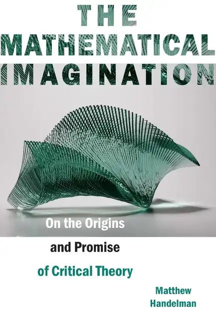 The Mathematical Imagination: On the Origins and Promise of Critical Theory - Paperback