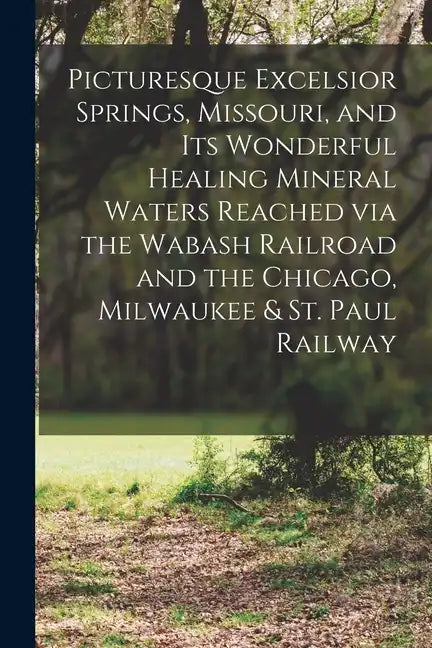 Picturesque Excelsior Springs, Missouri, and its Wonderful Healing Mineral Waters Reached via the Wabash Railroad and the Chicago, Milwaukee & St. Pau - Paperback
