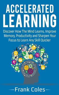 Accelerated Learning: Discover How The Mind Learns, Improve Memory, Productivity and Sharpen Your Focus to Learn Any Skill Quicker - Paperback