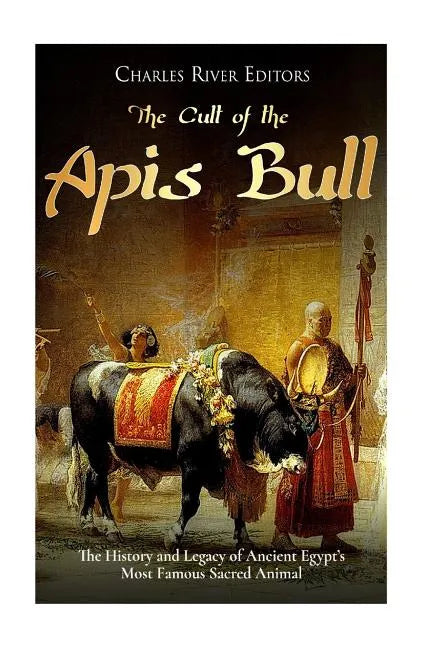 The Cult of the Apis Bull: The History and Legacy of Ancient Egypt's Most Famous Sacred Animal - Paperback