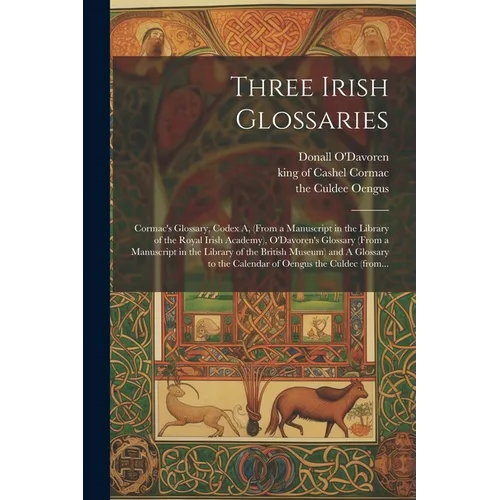 Three Irish Glossaries: Cormac's Glossary, Codex A, (from a Manuscript in the Library of the Royal Irish Academy), O'Davoren's Glossary (from - Paperback