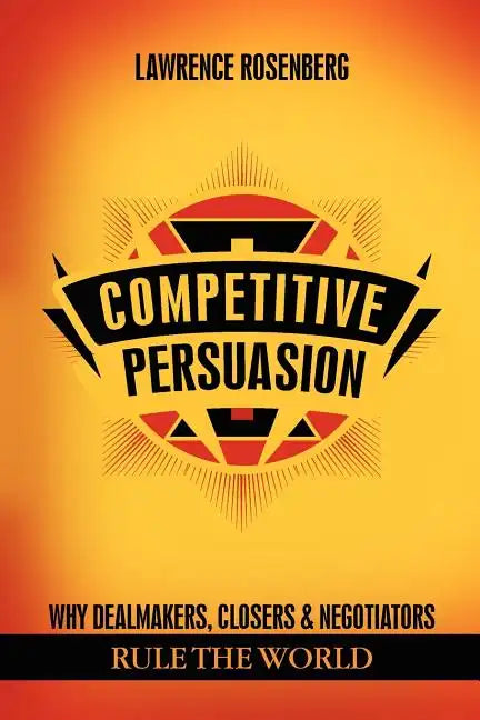 Competitive Persuasion: Why Dealmakers, Closers and Negotiators Rule the World - Paperback