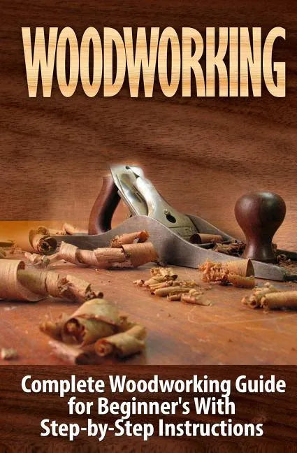 Woodworking: Complete Woodworking Guide for Beginner's With Step by Step Instructions - Paperback