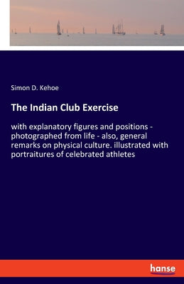 The Indian Club Exercise: with explanatory figures and positions - photographed from life - also, general remarks on physical culture. illustrated wit - Paperback