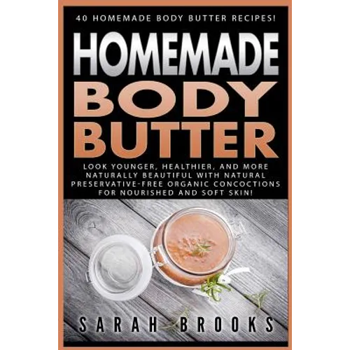 Homemade Body Butter: 40 Homemade Body Butter Recipes! Look Younger, Healthier, And More Naturally Beautiful With Natural Preservative-Free - Paperback