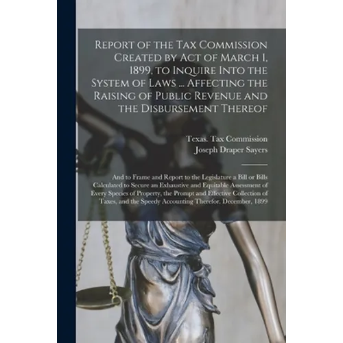 Report of the Tax Commission Created by Act of March 1, 1899, to Inquire Into the System of Laws ... Affecting the Raising of Public Revenue and the D - Paperback