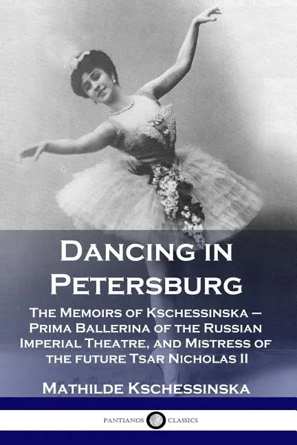 Dancing in Petersburg: The Memoirs of Kschessinska - Prima Ballerina of the Russian Imperial Theatre, and Mistress of the future Tsar Nicholas II - Paperback