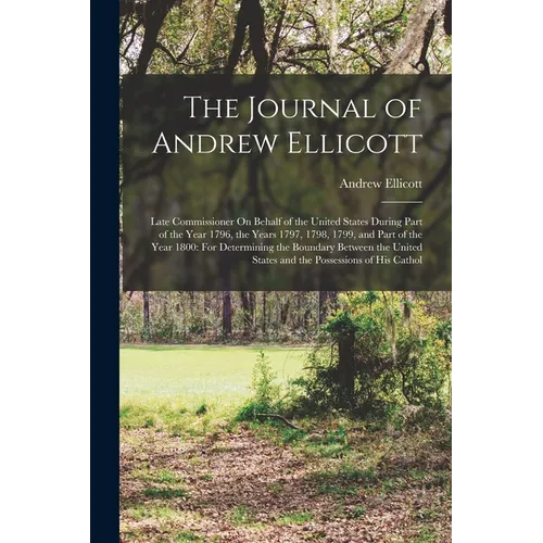The Journal of Andrew Ellicott: Late Commissioner On Behalf of the United States During Part of the Year 1796, the Years 1797, 1798, 1799, and Part of - Paperback
