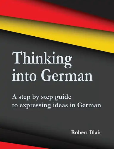 Thinking into German: A step by step guide to expressing ideas in German - Paperback
