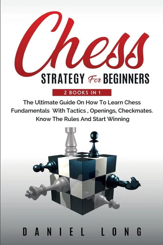 Chess Strategy For Beginners: 2 Books In 1 The Ultimate Guide On How To Learn Chess Fundamentals With Tactics, Openings, Checkmates, Know The Rules - Paperback