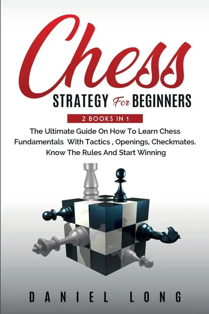 Chess Strategy For Beginners: 2 Books In 1 The Ultimate Guide On How To Learn Chess Fundamentals With Tactics, Openings, Checkmates, Know The Rules - Paperback