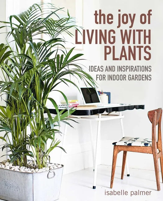The Joy of Living with Plants: Ideas and Inspirations for Indoor Gardens - Hardcover