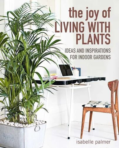 The Joy of Living with Plants: Ideas and Inspirations for Indoor Gardens - Hardcover