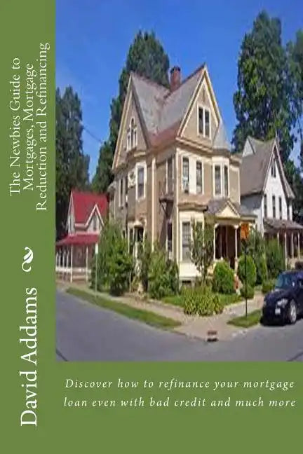 The Newbies Guide to Mortgages, Mortgage Reduction and Refinancing: Discover how to refinance your mortgage loan even with bad credit and much more - Paperback