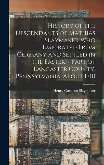 History of the Descendants of Mathias Slaymaker who Emigrated From Germany and Settled in the Eastern Part of Lancaster County, Pennsylvania, About 17 - Hardcover