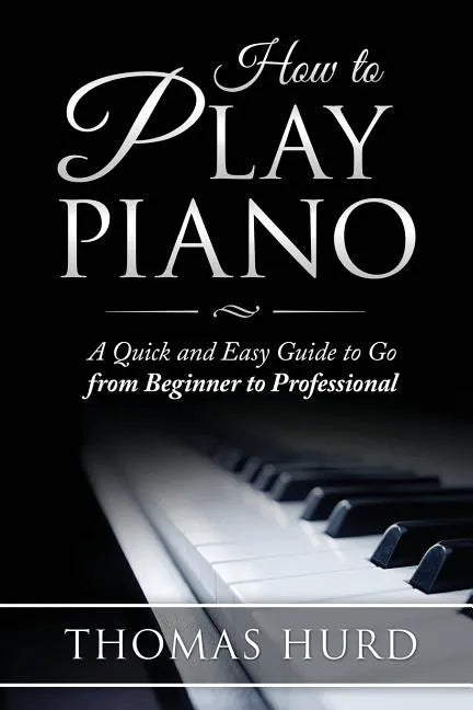 How to Play Piano: A fast and Easy Guide to go from Beginner to Professional - Paperback