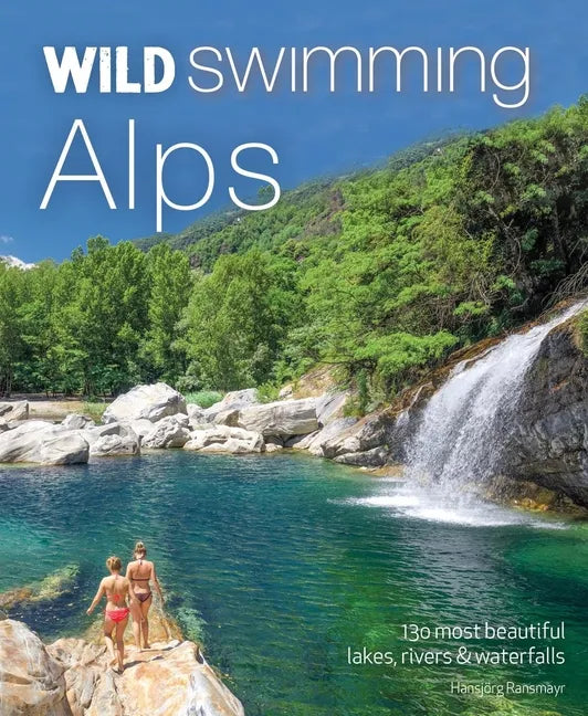 Wild Swimming Alps: 130 Most Beautiful Lakes, Rivers and Waterfalls in Austria, Germany, Switzerland, Italy and Slovenia - Paperback
