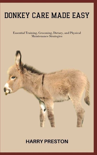 Donkey Care Made Easy: Essential Training, Grooming, Dietary, and Physical Maintenance Strategies - Paperback