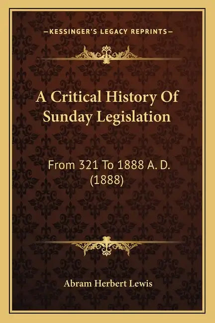 A Critical History Of Sunday Legislation: From 321 To 1888 A. D. (1888) - Paperback