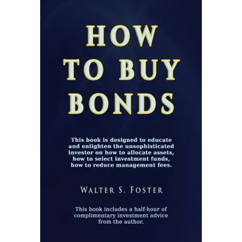 How to Buy Bonds: A book designed to educate and enlighten the unsophisticated investor on how to allocate assets, how to select investment funds, and - Paperback