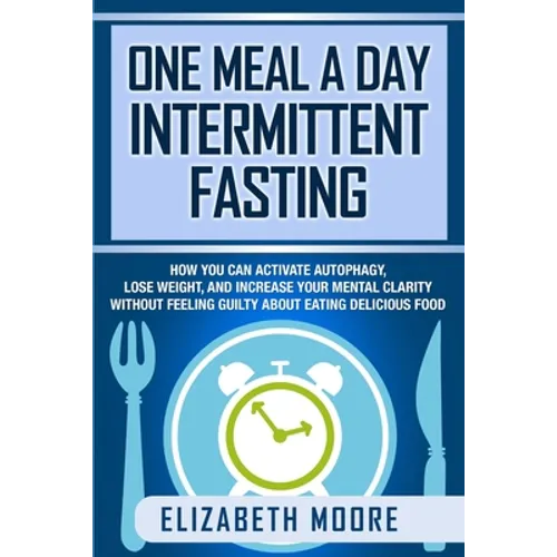 One Meal a Day Intermittent Fasting: How You Can Activate Autophagy, Lose Weight, and Increase Your Mental Clarity Without Feeling Guilty About Eating - Paperback