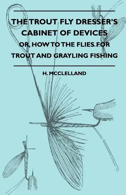 The Trout Fly Dresser's Cabinet Of Devices - Or, How To The Flies For Trout And Grayling Fishing - Paperback
