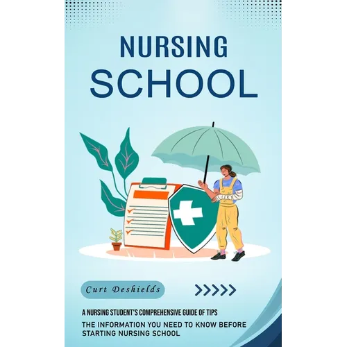 Nursing School: A Nursing Student's Comprehensive Guide of Tips (The Information You Need to Know Before Starting Nursing School) - Paperback