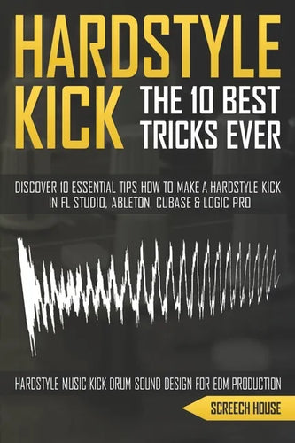 The 10 Best Hardstyle Kick Tricks Ever: Discover 10 Essential Tips How to Make a Hardstyle Kick in FL Studio, Ableton, Cubase or Logic Pro (Hardstyle - Paperback