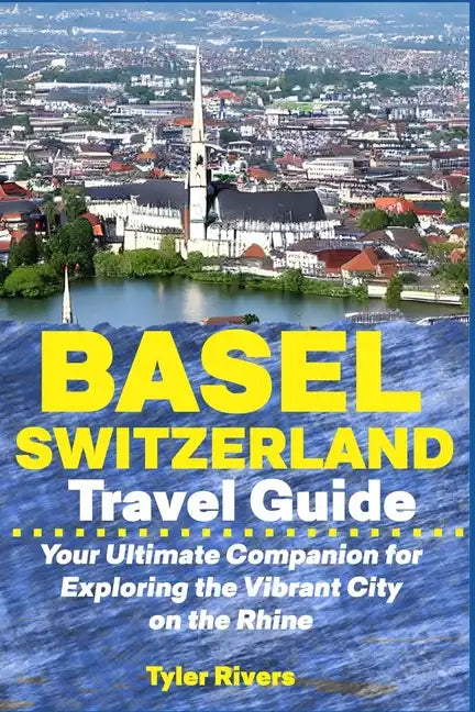 Basel Switzerland Travel Guide: Your Ultimate Companion for Exploring the Vibrant City on the Rhine - Paperback