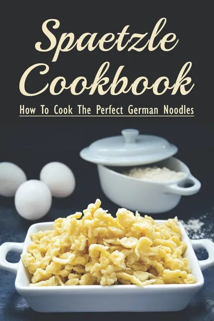 Spaetzle Cookbook: How To Cook The Perfect German Noodles: Cooking Pasta Books - Paperback