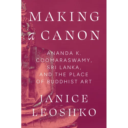 Making a Canon: Ananda K. Coomaraswamy, Sri Lanka, and the Place of Buddhist Art - Hardcover