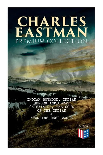 CHARLES EASTMAN Premium Collection: Indian Boyhood, Indian Heroes and Great Chieftains, The Soul of the Indian & From the Deep Woods to Civilization - Paperback